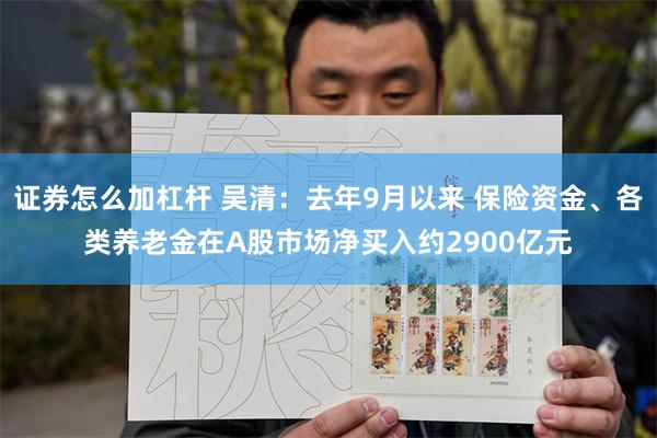 证券怎么加杠杆 吴清：去年9月以来 保险资金、各类养老金在A股市场净买入约2900亿元