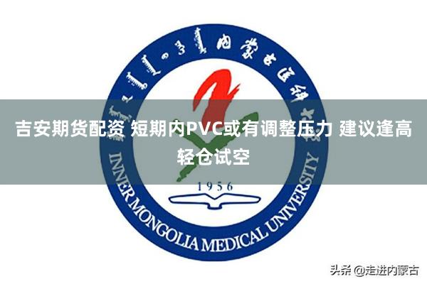 吉安期货配资 短期内PVC或有调整压力 建议逢高轻仓试空