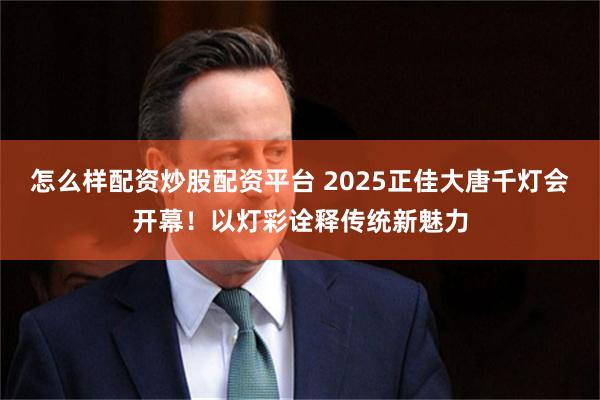 怎么样配资炒股配资平台 2025正佳大唐千灯会开幕！以灯彩诠释传统新魅力